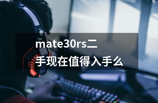 mate30rs二手现在值得入手么-第1张-游戏信息-龙启网