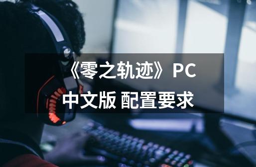 《零之轨迹》PC中文版 配置要求-第1张-游戏信息-龙启网