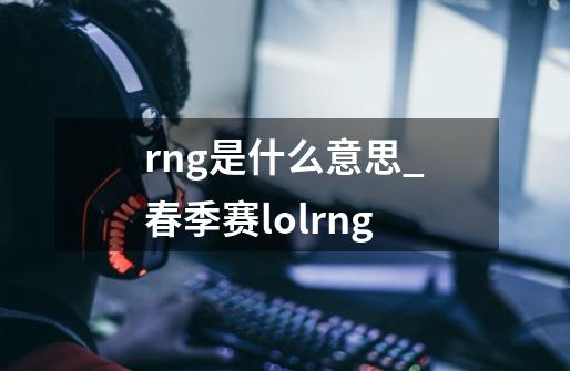 rng是什么意思_春季赛lolrng-第1张-游戏信息-龙启网