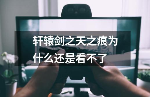 轩辕剑之天之痕为什么还是看不了-第1张-游戏信息-龙启网