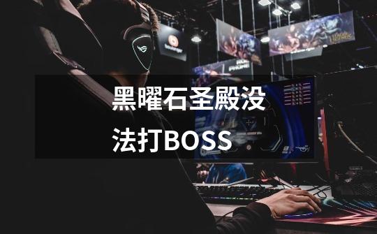 黑曜石圣殿没法打BOSS-第1张-游戏信息-龙启网