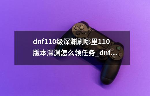 dnf110级深渊刷哪里110版本深渊怎么领任务_dnf怎么刷深渊啊-第1张-游戏信息-龙启网