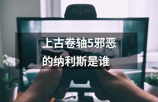 上古卷轴5邪恶的纳利斯是谁-第1张-游戏信息-龙启网