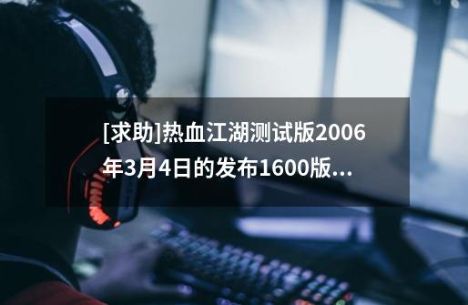 [求助]热血江湖测试版2006年3月4日的发布1600版客户端无法更新怎么办-第1张-游戏信息-龙启网