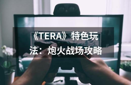 《TERA》特色玩法：炮火战场攻略-第1张-游戏信息-龙启网