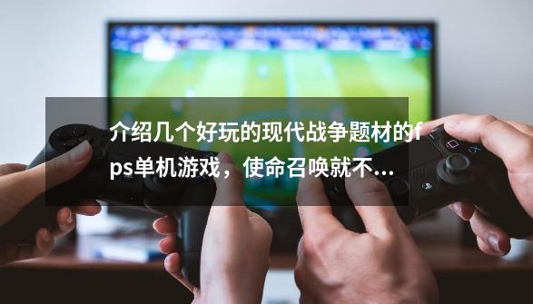 介绍几个好玩的现代战争题材的fps单机游戏，使命召唤就不用了，画面要...-第1张-游戏信息-龙启网