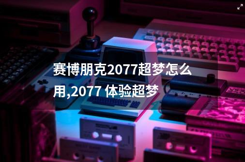 赛博朋克2077超梦怎么用,2077 体验超梦-第1张-游戏信息-龙启网