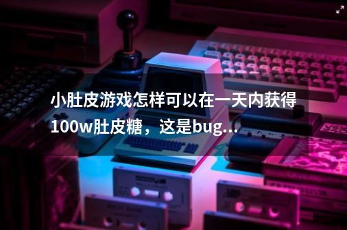 小肚皮游戏怎样可以在一天内获得100w肚皮糖，这是bug吗-第1张-游戏信息-龙启网