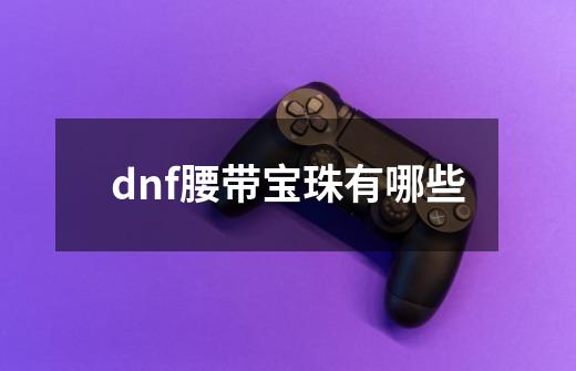 dnf腰带宝珠有哪些-第1张-游戏信息-龙启网