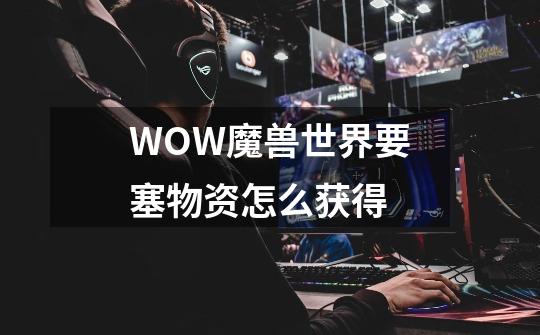 WOW魔兽世界要塞物资怎么获得-第1张-游戏信息-龙启网