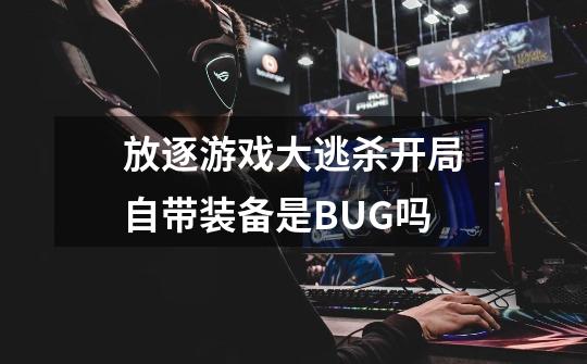 放逐游戏大逃杀开局自带装备是BUG吗-第1张-游戏信息-龙启网