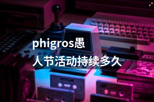 phigros愚人节活动持续多久-第1张-游戏信息-龙启网