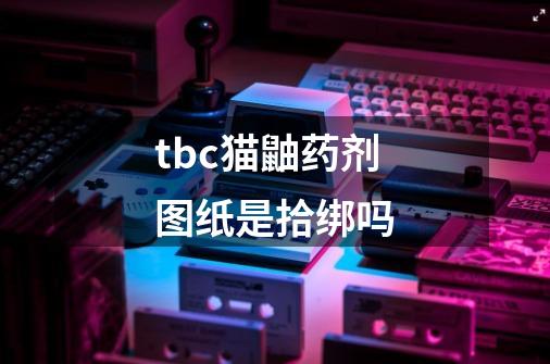 tbc猫鼬药剂图纸是拾绑吗-第1张-游戏信息-龙启网