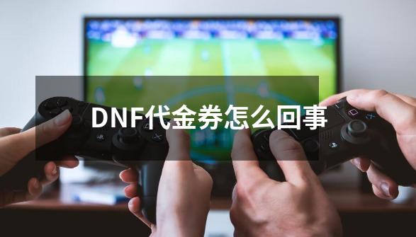 DNF代金券怎么回事-第1张-游戏信息-龙启网