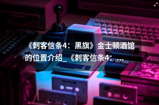 《刺客信条4：黑旗》金士顿酒馆的位置介绍_《刺客信条4：黑旗》金士顿酒馆的位置是什么-第1张-游戏信息-龙启网