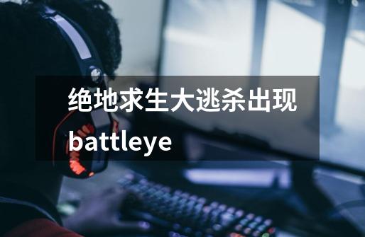 绝地求生大逃杀出现battleye-第1张-游戏信息-龙启网