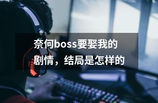 奈何boss要娶我的剧情，结局是怎样的-第1张-游戏信息-龙启网