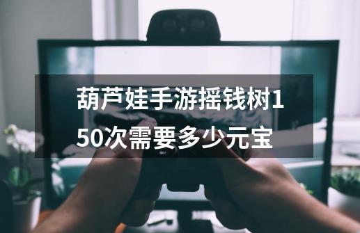 葫芦娃手游摇钱树150次需要多少元宝-第1张-游戏信息-龙启网