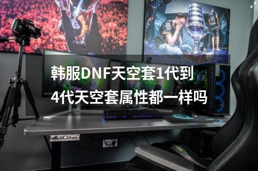 韩服DNF天空套1代到4代天空套属性都一样吗-第1张-游戏信息-龙启网