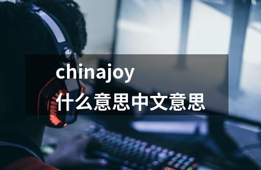 chinajoy什么意思中文意思-第1张-游戏信息-龙启网