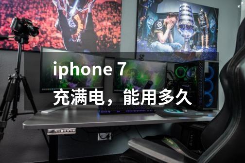 iphone 7 充满电，能用多久-第1张-游戏信息-龙启网