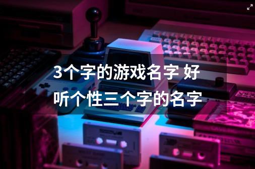 3个字的游戏名字 好听个性三个字的名字-第1张-游戏信息-龙启网