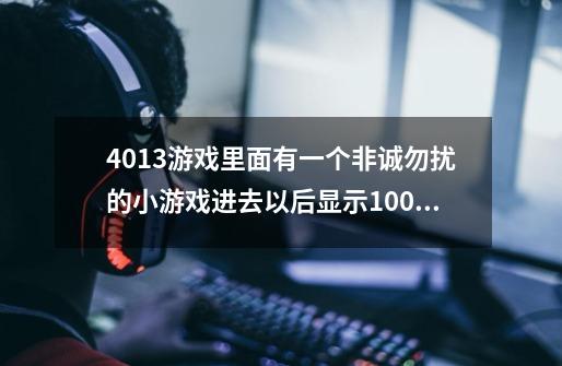 4013游戏里面有一个非诚勿扰的小游戏进去以后显示100%就没反应了这是哪里出了问题呀，请给我指示！谢谢！-第1张-游戏信息-龙启网