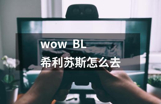 wow  BL希利苏斯怎么去-第1张-游戏信息-龙启网