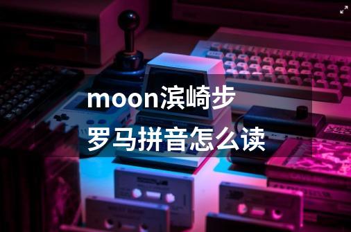 moon滨崎步 罗马拼音怎么读-第1张-游戏信息-龙启网