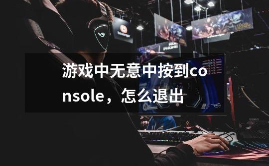 游戏中无意中按到console，怎么退出-第1张-游戏信息-龙启网