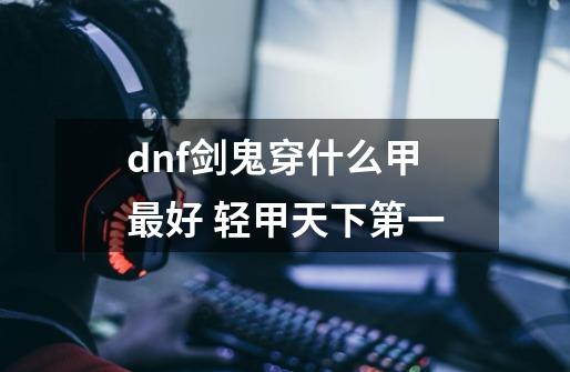 dnf剑鬼穿什么甲最好 轻甲天下第一-第1张-游戏信息-龙启网