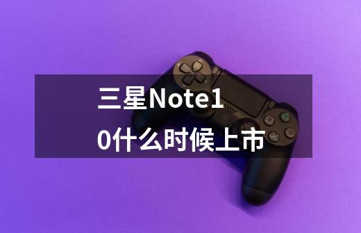 三星Note10什么时候上市-第1张-游戏信息-龙启网