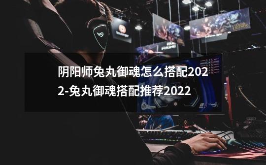 阴阳师兔丸御魂怎么搭配2022-兔丸御魂搭配推荐2022-第1张-游戏信息-龙启网