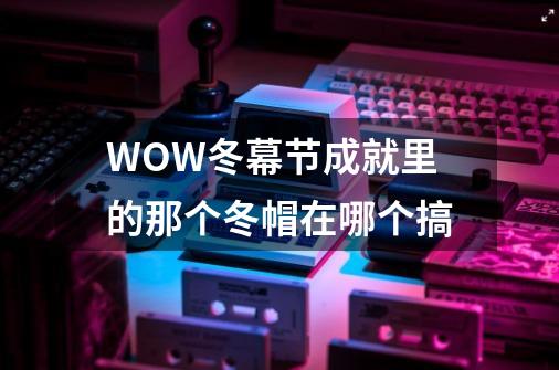 WOW冬幕节成就里的那个冬帽在哪个搞-第1张-游戏信息-龙启网