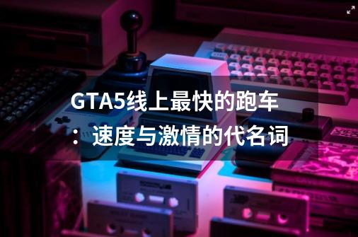 GTA5线上最快的跑车：速度与激情的代名词-第1张-游戏信息-龙启网