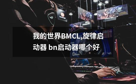 我的世界BMCL,旋律启动器 bn启动器哪个好-第1张-游戏信息-龙启网