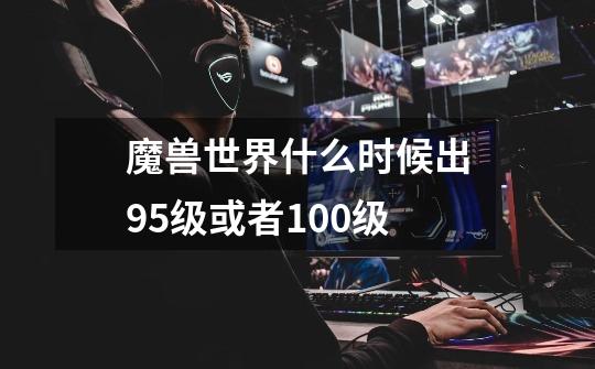 魔兽世界什么时候出95级或者100级-第1张-游戏信息-龙启网