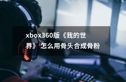 xbox360版《我的世界》 怎么用骨头合成骨粉-第1张-游戏信息-龙启网