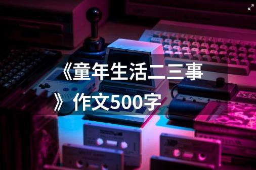 《童年生活二三事》作文500字-第1张-游戏信息-龙启网