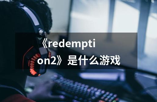 《redemption2》是什么游戏-第1张-游戏信息-龙启网