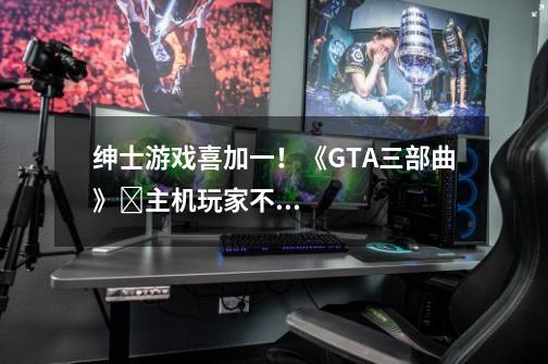 绅士游戏喜加一！《GTA三部曲》​主机玩家不满补偿只给PC！《堕落玩偶》多人模式真有意思！-第1张-游戏信息-龙启网