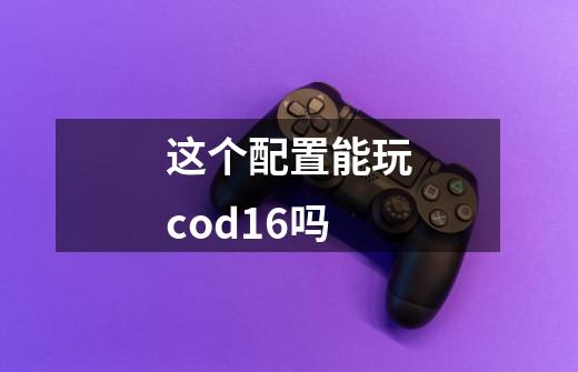 这个配置能玩cod16吗-第1张-游戏信息-龙启网