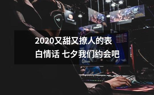 2020又甜又撩人的表白情话 七夕我们约会吧-第1张-游戏信息-龙启网