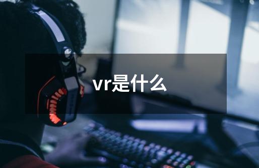 vr是什么-第1张-游戏信息-龙启网