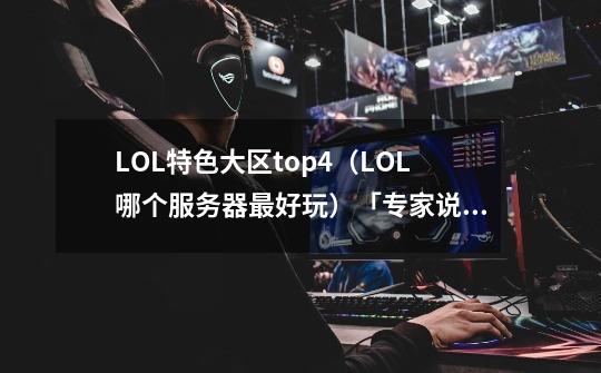 LOL特色大区top4（LOL哪个服务器最好玩）「专家说」-第1张-游戏信息-龙启网