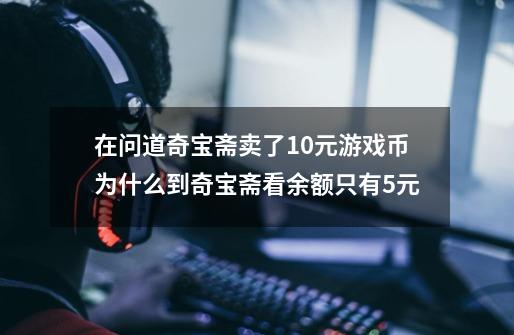 在问道奇宝斋卖了10元游戏币为什么到奇宝斋看余额只有5元-第1张-游戏信息-龙启网