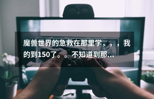 魔兽世界的急救在那里学，，，我的到150了。。不知道到那里学咯-第1张-游戏信息-龙启网