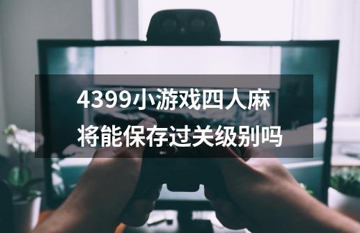 4399小游戏四人麻将能保存过关级别吗-第1张-游戏信息-龙启网