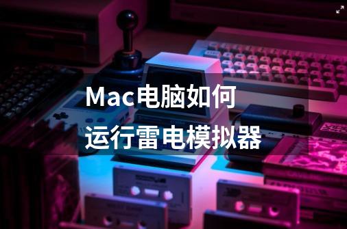 Mac电脑如何运行雷电模拟器-第1张-游戏信息-龙启网