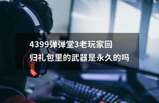 4399弹弹堂3老玩家回归礼包里的武器是永久的吗-第1张-游戏信息-龙启网